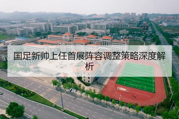 国足新帅上任首展阵容调整策略深度解析